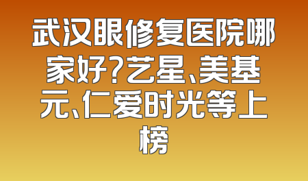 武汉眼修复医院哪家好？艺星、美基元、仁爱时光等上榜