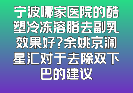 宁波哪家医院的酷塑冷冻溶脂去副乳效果好？余姚京澜星汇对于去除双下巴的建议