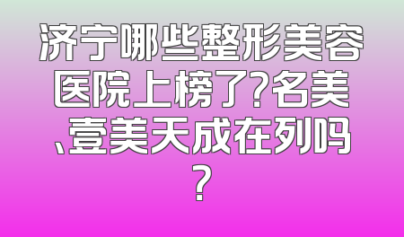 济宁哪些整形美容医院上榜了？名美、壹美天成在列吗？