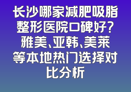 长沙哪家减肥吸脂整形医院口碑好？雅美、亚韩、美莱等本地热门选择对比分析