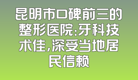 昆明市口碑前三的整形医院：牙科技术佳，深受当地居民信赖