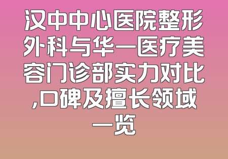 汉中中心医院整形外科与华一医疗美容门诊部实力对比，口碑及擅长领域一览