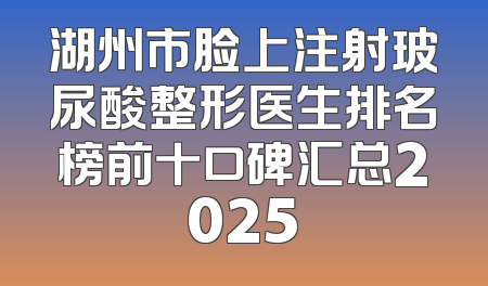 湖州市脸上注射玻尿酸整形医生排名榜前十口碑汇总2025