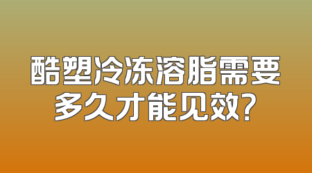 酷塑冷冻溶脂需要多久才能见效？