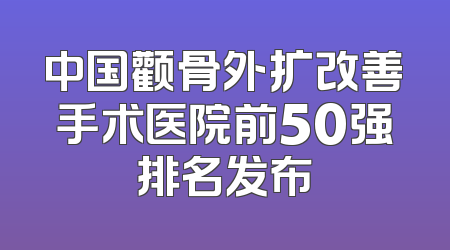 中国颧骨外扩改善手术医院前50强排名发布