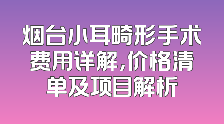 烟台小耳畸形手术费用详解，价格清单及项目解析