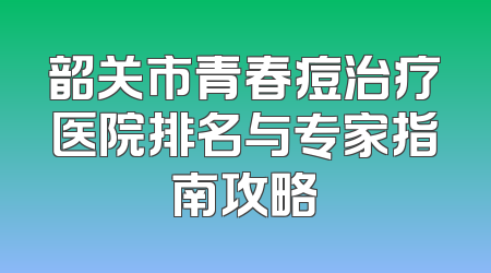韶关市青春痘治疗医院排名与专家指南攻略