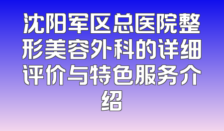 沈阳军区总医院整形美容外科的详细评价与特色服务介绍