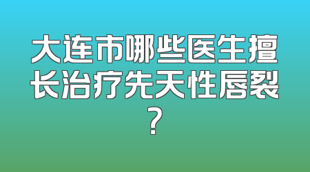 大连市哪些医生擅长治疗先天性唇裂？