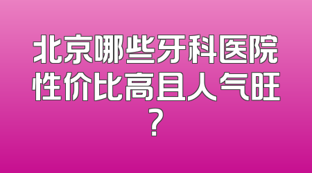 北京哪些牙科医院性价比高且人气旺？