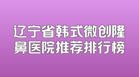 辽宁省韩式微创隆鼻医院推荐排行榜