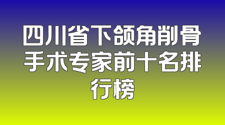 四川省下颌角削骨手术专家前十名排行榜