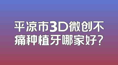 平凉市3D微创不痛种植牙哪家好？