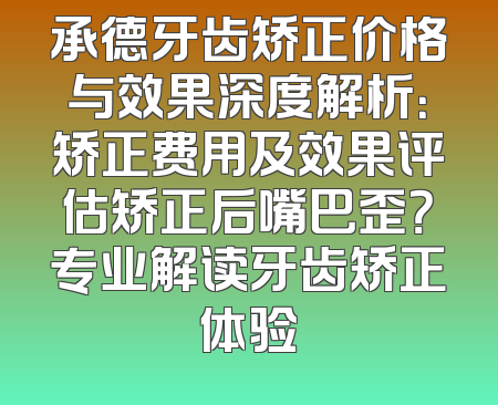 承德牙齿矫正价格与效果深度解析：矫正费用及效果评估矫正后嘴巴歪？专业解读牙齿矫正体验