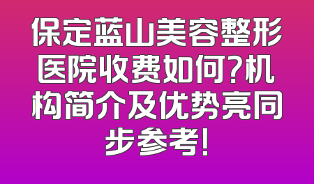 保定蓝山美容整形医院收费如何？机构简介及优势亮同步参考！