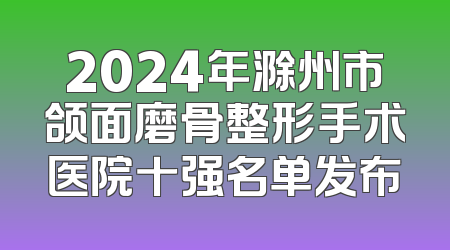 2024年滁州市颌面磨骨整形手术医院十强名单发布