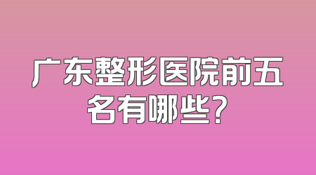 广东整形医院前五名有哪些？