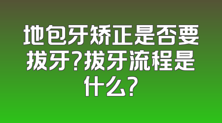 地包牙矫正是否要拔牙？拔牙流程是什么？
