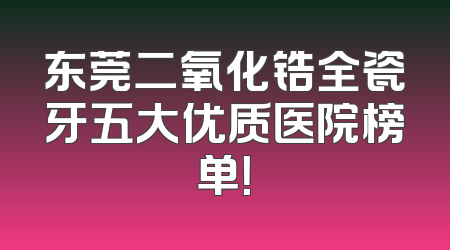 东莞二氧化锆全瓷牙五大优质医院榜单！