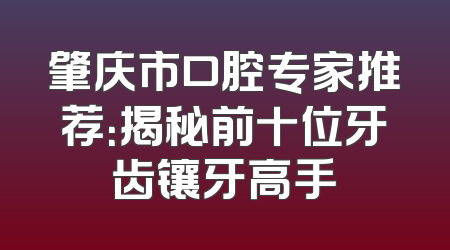 肇庆市口腔专家推荐：揭秘前十位牙齿镶牙高手