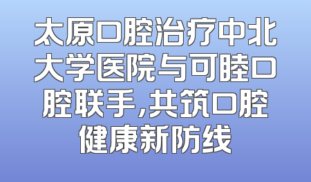 太原口腔治疗中北大学医院与可睦口腔联手，共筑口腔健康新防线