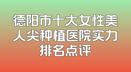 德阳市十大女性美人尖种植医院实力排名点评
