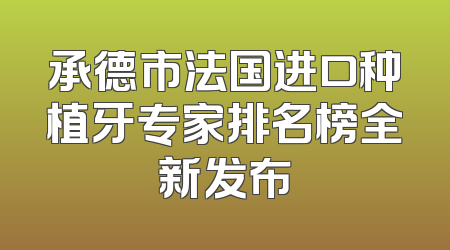 承德市法国进口种植牙专家排名榜全新发布