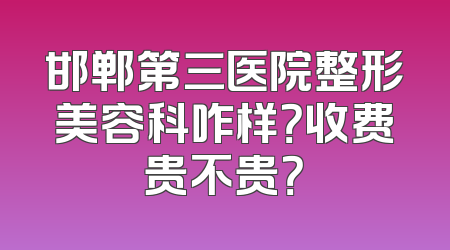 邯郸第三医院整形美容科咋样？收费贵不贵？