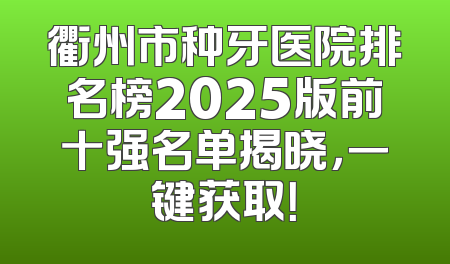 衢州市种牙医院排名榜2025版前十强名单揭晓，一键获取！