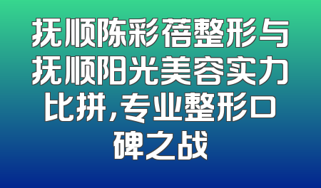 抚顺陈彩蓓整形与抚顺阳光美容实力比拼，专业整形口碑之战