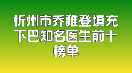 忻州市乔雅登填充下巴知名医生前十榜单