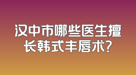 汉中市哪些医生擅长韩式丰唇术？
