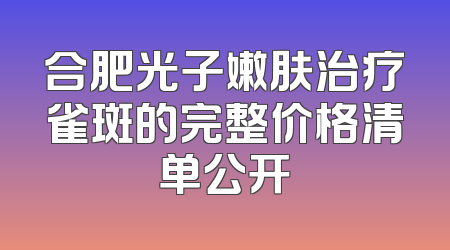 合肥光子嫩肤治疗雀斑的完整价格清单公开