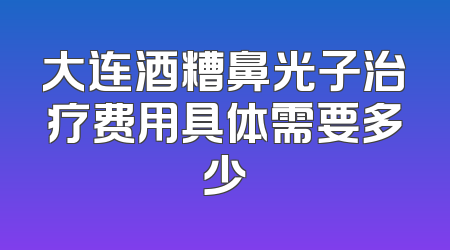 大连酒糟鼻光子治疗费用具体需要多少