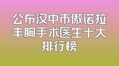 公布汉中市傲诺拉丰胸手术医生十大排行榜