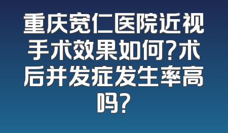 重庆宽仁医院近视手术效果如何？术后并发症发生率高吗？