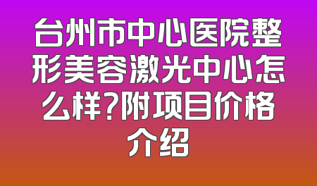 台州市中心医院整形美容激光中心怎么样？附项目价格介绍