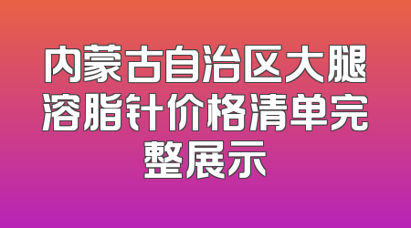 内蒙古自治区大腿溶脂针价格清单完整展示