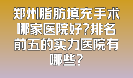 郑州脂肪填充手术哪家医院好？排名前五的实力医院有哪些？