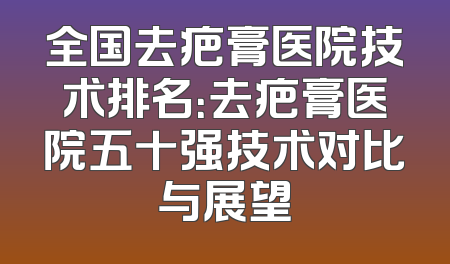 全国去疤膏医院技术排名：去疤膏医院五十强技术对比与展望