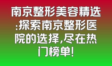 南京整形美容精选：探索南京整形医院的选择，尽在热门榜单！