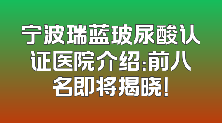 宁波瑞蓝玻尿酸认证医院介绍：前八名即将揭晓！