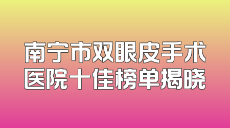 南宁市双眼皮手术医院十佳榜单揭晓