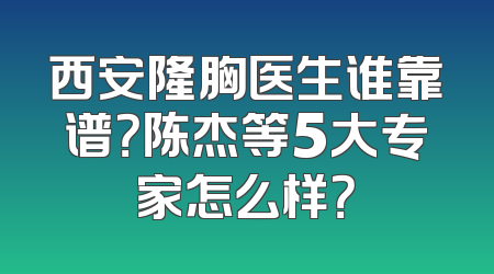 西安隆胸医生谁靠谱？陈杰等5大专家怎么样？