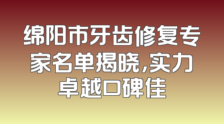 绵阳市牙齿修复专家名单揭晓，实力卓越口碑佳