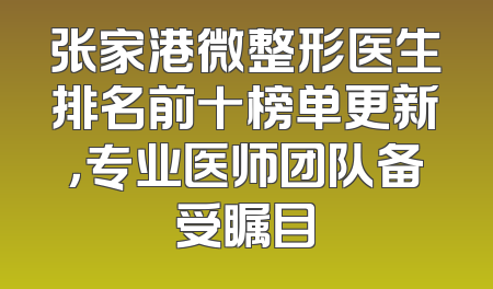张家港微整形医生排名前十榜单更新，专业医师团队备受瞩目