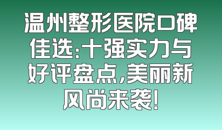 温州整形医院口碑佳选：十强实力与好评盘点，美丽新风尚来袭！