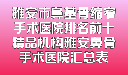 雅安市鼻基骨缩窄手术医院排名前十精品机构雅安鼻骨手术医院汇总表