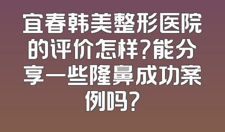 宜春韩美整形医院的评价怎样？能分享一些隆鼻成功案例吗？