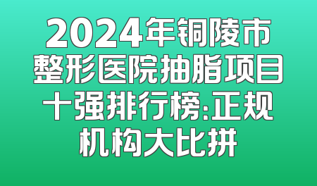 2024年铜陵市整形医院抽脂项目十强排行榜：正规机构大比拼